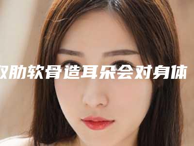 取肋软骨造耳朵会对身体有影响吗肋软骨做的耳朵能压吗