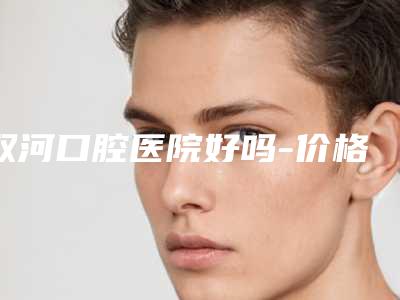 双河口腔医院好吗-价格收费表已发布