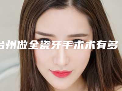 台州做全瓷牙手术术有多久作用,是否可以永久定型