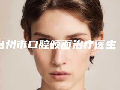 台州市口腔颌面治疗医生排行榜TOP10强名单整理好了-台州市口腔颌面治疗口腔医生