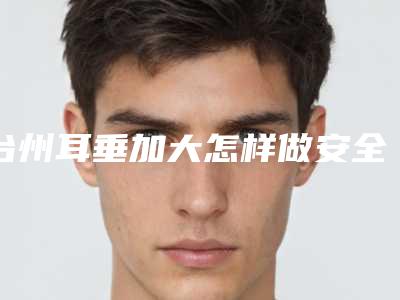 台州耳垂加大怎样做安全