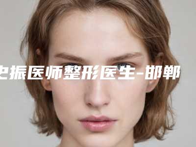 史振医师整形医生-邯郸曲胜星范医疗美容整形门诊部史振医师医师携手领衔~