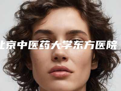 北京中医药大学东方医院整形外科拉皮那个大夫做好-附整形价格(费用)清单