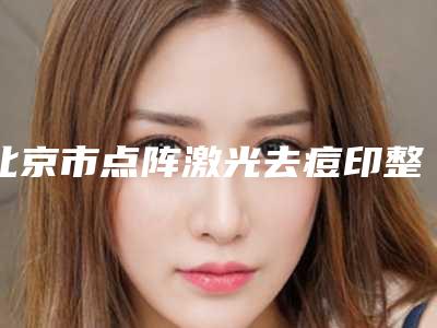 北京市点阵激光去痘印整形美容科价格表(价目)收费一览-均价点阵激光去痘印17867元