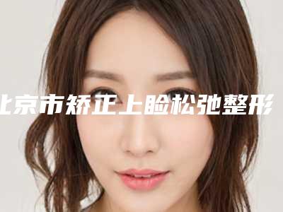 北京市矫正上睑松弛整形医院-北京市矫正上睑松弛医院上榜名单凭口碑那家好呢