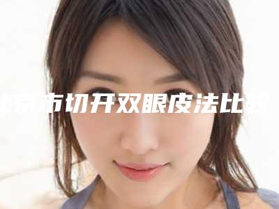 北京市切开双眼皮法比较好的医院(北京德盛发医疗美容整形诊所实力擅长风格尽显不同)