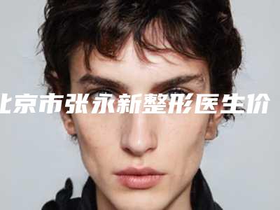 北京市张永新整形医生价格(收费标准)介绍