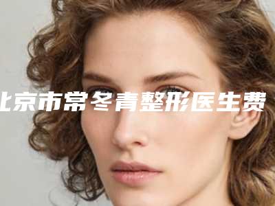 北京市常冬青整形医生费用表明细全新版本介绍