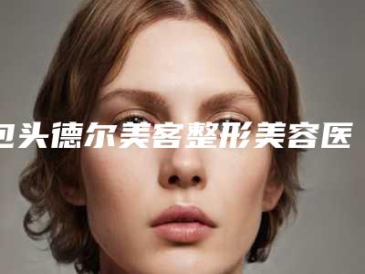 包头德尔美客整形美容医院,包头丽人医疗美容门诊部整形谁做的好价格表