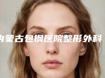 内蒙古包钢医院整形外科,包头米占彪医学美容诊所各方技术和审美在线PK