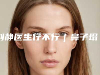 刘静医生行不行|鼻子塌陷整形|附天津和平和谐东方美容整形外科收费标准