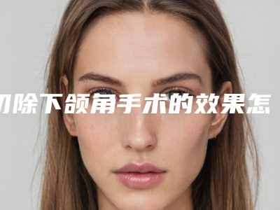 切除下颌角手术的效果怎么样-切除下颌角有效的方法是哪种