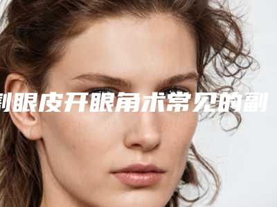 割眼皮开眼角术常见的副作用,割眼皮开眼角有没有什么副作用