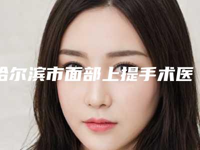 哈尔滨市面部上提手术医生排行榜有哪个-吴耀荣医生实力口碑都很牛