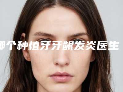 哪个种植牙牙龈发炎医生好银川市(程水英医生技术好人气高)