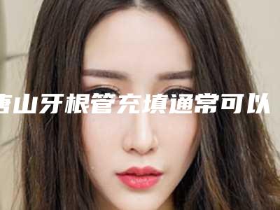 唐山牙根管充填通常可以维持多久的时间