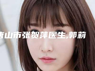 唐山市张贺萍医生,郭莉医生纹丝雾眉从技术、口碑对比实力