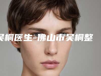 吴桐医生-佛山市吴桐整形专家实力圈粉