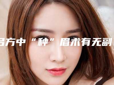 吕方中“种”眉术有无副作用_吕方中“种”眉术会不会出现副作用呢