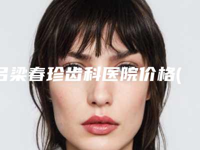吕梁春珍齿科医院价格(收费标准)靠谱刷新一览附宝宝牙洞案例