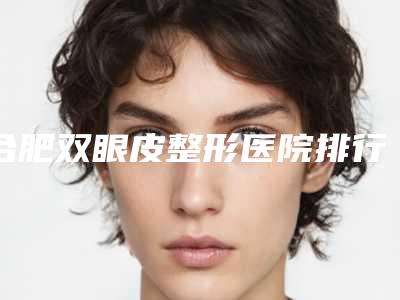 合肥双眼皮整形医院排行前十!斯尔美、艺星解锁不同的风格