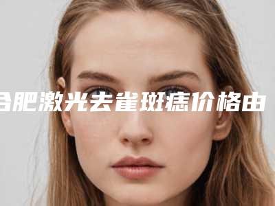 合肥激光去雀斑痣价格由什么决定