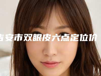 吉安市双眼皮六点定位价格表特惠(9月-3月均价为:9470元)