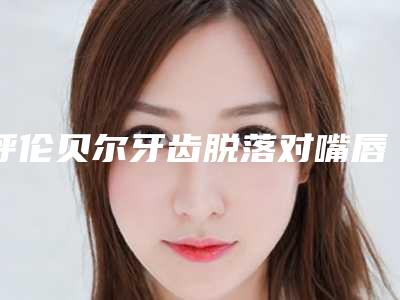 呼伦贝尔牙齿脱落对嘴唇有影响吗
