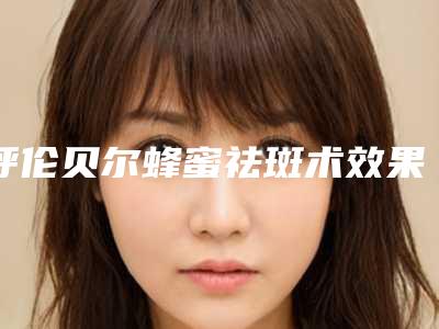呼伦贝尔蜂蜜祛斑术效果如何会不会有副作用