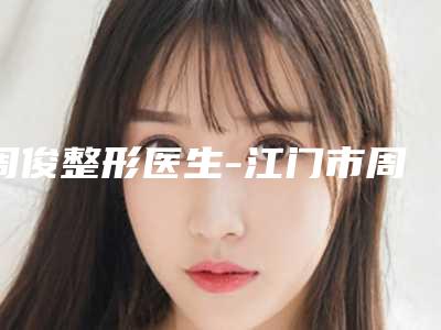周俊整形医生-江门市周俊医生吸脂瘦身美容价格收费不稀奇