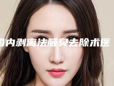 国内剥离法腋臭去除术医院哪家强:剥离法腋臭去除术医院TOP50新鲜出炉啦