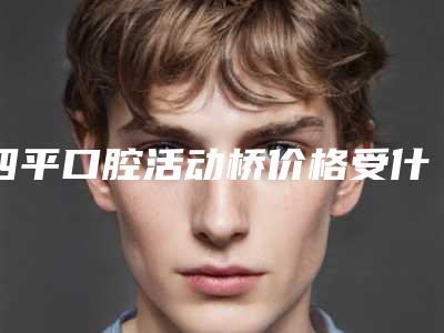 四平口腔活动桥价格受什么的影响