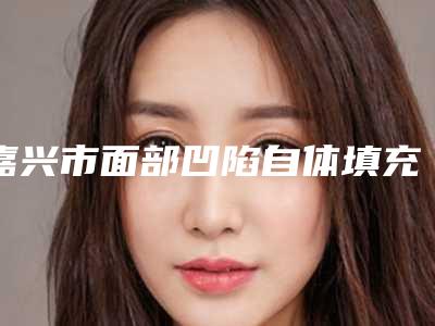 嘉兴市面部凹陷自体填充费用表明细全面上架(面部凹陷自体填充均价为:5682元)
