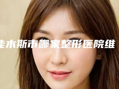 佳木斯市哪家整形医院维拉塑身好(佳木斯博士丽整形外科门诊部备受美誉)