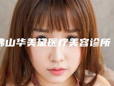 佛山华美黛医疗美容诊所-2025年12月抽脂瘦身价格表(1117-4086元)
