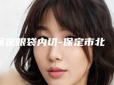 保定眼袋内切-保定市北市区丽都医疗美容诊所