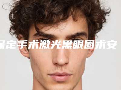 保定手术激光黑眼圈术安全要点