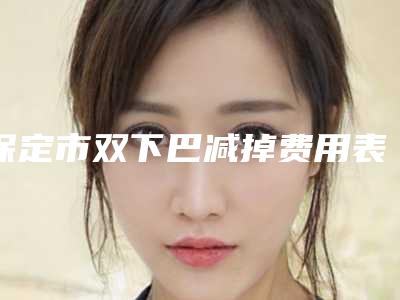 保定市双下巴减掉费用表明细抢鲜详细-均价双下巴减掉16005元