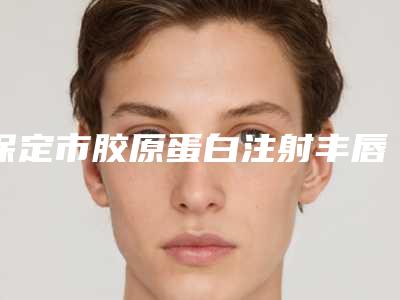 保定市胶原蛋白注射丰唇术价格(费用)清单2025透明一览-保定市胶原蛋白注射丰唇术整形价格