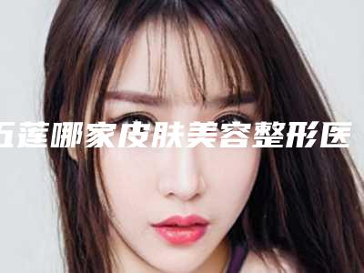 五莲哪家皮肤美容整形医院好(五莲哪家皮肤美容整形医院好点)