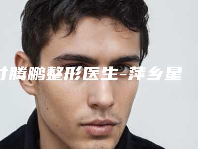 付腾鹏整形医生-萍乡星悦医疗美容付腾鹏医师实力口碑供你参考