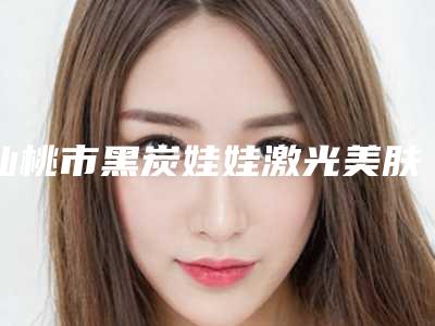 仙桃市黑炭娃娃激光美肤医生人气榜前五效果评价很高