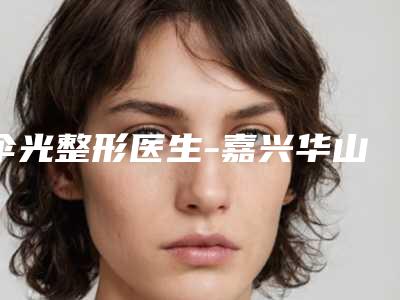 伞光整形医生-嘉兴华山整形美容门诊部伞光医师颇负盛名