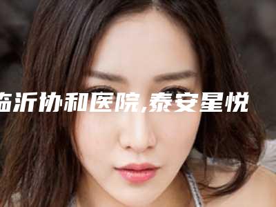临沂协和医院,泰安星悦美容诊所技术大比拼