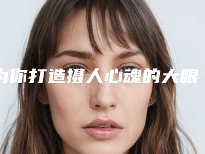 为你打造摄人心魂的大眼睛(你有一双摄人心魄的眼睛是什么角色)