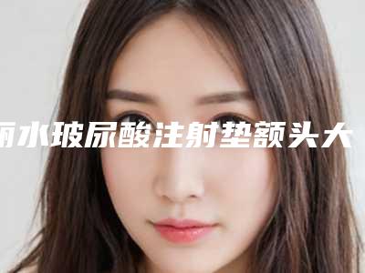丽水玻尿酸注射垫额头大概花价格是多少钱