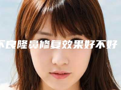 不良隆鼻修复效果好不好-无忧暑假鼻部整形优惠(隆鼻后效果不满意可以免费修复吗)