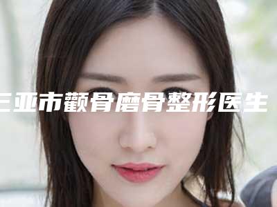 三亚市颧骨磨骨整形医生好医生(费艳丽医生业内直呼内行)
