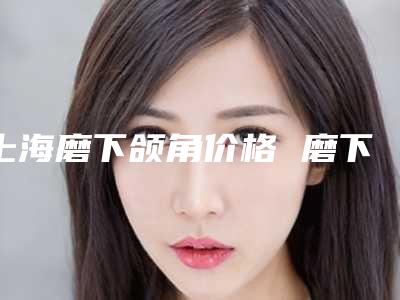 上海磨下颌角价格 磨下颌角成功手术分析术前术后效果