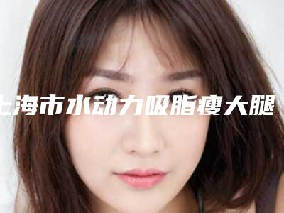上海市水动力吸脂瘦大腿医院上榜清单前十名名单分享(上海宸山宸辰医疗美容门诊部上榜理由透明)